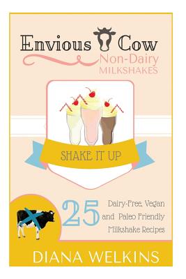 Envious Cow Non-Dairy Milkshakes: 25 Shake It Up, Dairy-Free, Vegan, and Paleo Friendly Milkshakes - Welkins, Diana