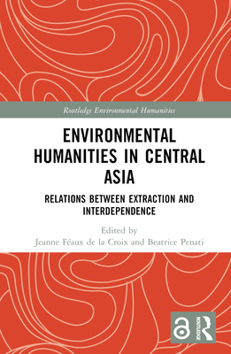 Environmental Humanities in Central Asia: Relations Between Extraction and Interdependence - Faux de la Croix, Jeanne (Editor), and Penati, Beatrice (Editor)