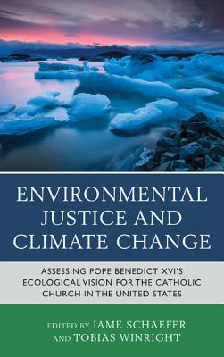 Environmental Justice and Climate Change: Assessing Pope Benedict XVI's Ecological Vision for the Catholic Church in the United States - Schaefer, Jame (Editor), and Winright, Tobias (Editor), and Ashley, Mary (Contributions by)