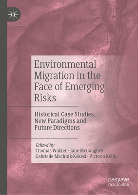 Environmental Migration in the Face of Emerging Risks: Historical Case Studies, New Paradigms and Future Directions - Walker, Thomas (Editor), and McGaughey, Jane (Editor), and Machnik-Kekesi, Gabrielle (Editor)