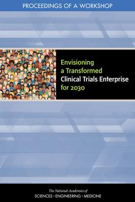 Envisioning a Transformed Clinical Trials Enterprise for 2030: Proceedings of a Workshop - National Academies of Sciences Engineering and Medicine, and Health and Medicine Division, and Board on Health Sciences Policy