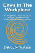 Envy In The Workplace: Try Being Me for a Week; A Guide For Youngsters Facing Envy In The Workplace By Friends and Associates