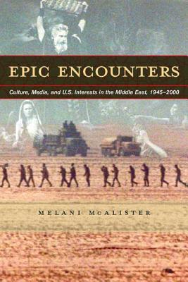 Epic Encounters: Culture, Media, and U.S. Interests in the Middle East, 1945-2000 - McAlister, Melani, Professor