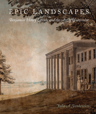 Epic Landscapes: Benjamin Henry Latrobe and the Art of Watercolor - Sienkewicz, Julia