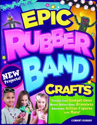 Epic Rubber Band Crafts: Totally Cool Gadget Gear, Never Before Seen Bracelets, Awesome Action Figures, and More! - Dorsey, Colleen