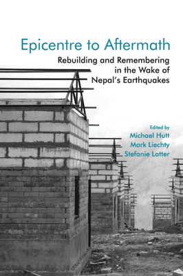 Epicentre to Aftermath: Rebuilding and Remembering in the Wake of Nepal's Earthquakes - Hutt, Michael (Editor), and Liechty, Mark (Editor), and Lotter, Stefanie (Editor)