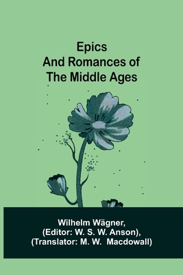 Epics and Romances of the Middle Ages - Wgner, Wilhelm, and S W Anson, W (Editor)