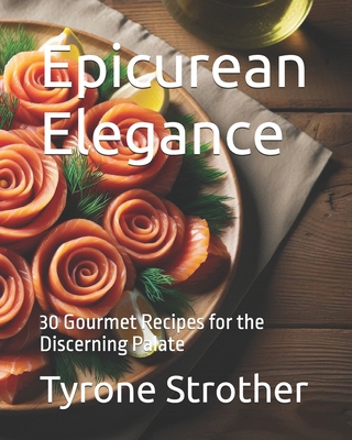 Epicurean Elegance: 30 Gourmet Recipes for the Discerning Palate - Strother, Tyrone