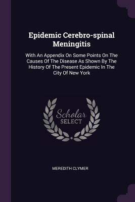 Epidemic Cerebro-spinal Meningitis: With An Appendix On Some Points On The Causes Of The Disease As Shown By The History Of The Present Epidemic In The City Of New York - Clymer, Meredith