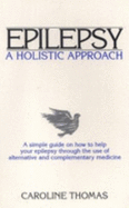 Epilepsy: A Holistic Approach - A Simple Guide on How to Help Your Epilepsy Through the Use of Alternative and Complementary Medicine