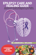 Epilepsy Care and Healing Guide: A Comprehensive Manual for Managing Seizures with Diet Plans, Holistic Therapies, and Lifestyle Strategies for Long-Term Wellness