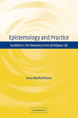 Epistemology and Practice: Durkheim's the Elementary Forms of Religious Life - Rawls, Anne Warfield