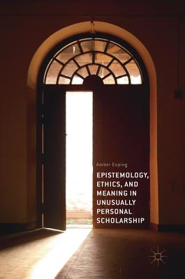 Epistemology, Ethics, and Meaning in Unusually Personal Scholarship - Esping, Amber, PhD