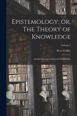 Epistemology; or, The Theory of Knowledge: An Introduction to General Metaphysics; Volume 2 - Coffey, Peter