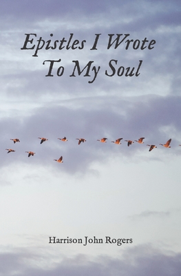 Epistles I Wrote to My Soul: A Collection of Christian Poetry - Rogers, Harrison John