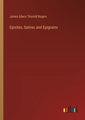 Epistles, Satires and Epigrams - Rogers, James Edwin Thorold