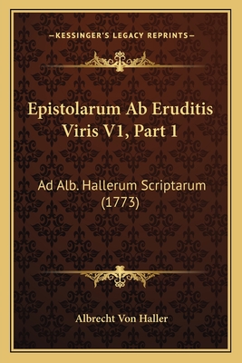 Epistolarum AB Eruditis Viris V1, Part 1: Ad Alb. Hallerum Scriptarum (1773) - Haller, Albrecht Von