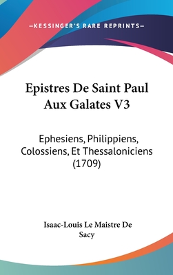 Epistres de Saint Paul Aux Galates V3: Ephesiens, Philippiens, Colossiens, Et Thessaloniciens (1709) - Sacy, Isaac-Louis Le Maistre De