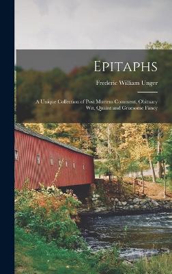 Epitaphs: A Unique Collection of Post Mortem Comment, Obituary Wit, Quaint and Gruesome Fancy - Unger, Frederic William