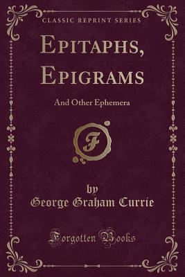 Epitaphs, Epigrams: And Other Ephemera (Classic Reprint) - Currie, George Graham