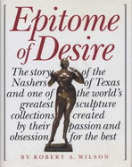 Epitome of Desire: The Story of the Nashers of Texas and One of the World's Greatest Sculpture Collections Created by Their Passion and Obsession for the Best