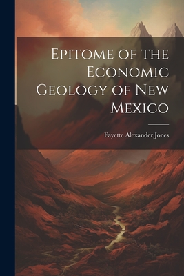 Epitome of the Economic Geology of New Mexico - Jones, Fayette Alexander B 1859 (Creator)