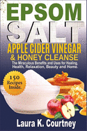 Epsom Salt, Apple Cider Vinegar & Honey Cleanse: The Miraculous Benefits and Uses for Healing, Health, Relaxation, Beauty & Home - 150 Recipes Included