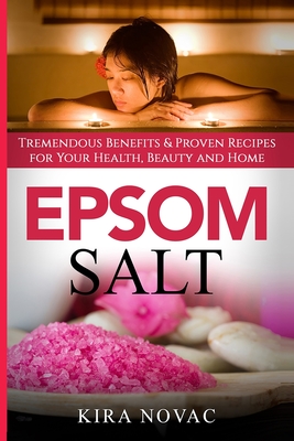 Epsom Salt: Tremendous Benefits & Proven Recipes for Your Health, Beauty and Home - Novac, Kira