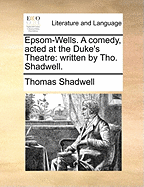 Epsom-Wells. a Comedy, Acted at the Duke's Theatre: Written by Tho. Shadwell