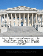 Equal Employment Opportunity: The Policy Framework in the Federal Workplace and the Roles of EEOC and Opm - Scholar's Choice Edition