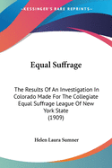 Equal Suffrage: The Results Of An Investigation In Colorado Made For The Collegiate Equal Suffrage League Of New York State (1909)