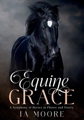 Equine Grace: A Symphony of Horses in Photos and Poetry - Moore, Ia