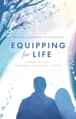 Equipping for Life: A Guide for New, Aspiring & Struggling Parents - Kstenberger, Andreas, and Kstenberger, Margaret