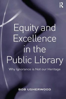 Equity and Excellence in the Public Library: Why Ignorance Is Not Our Heritage - Usherwood, Bob