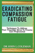 Eradicating Compassion Fatigue: Techniques To Address Post traumatic Stress In Trauma Care Professionals