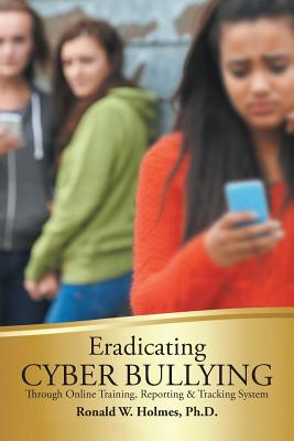 Eradicating Cyber Bullying: Through Online Training, Reporting & Tracking System - Holmes, Ronald