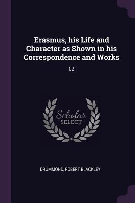 Erasmus, his Life and Character as Shown in his Correspondence and Works: 02 - Drummond, Robert Blackley