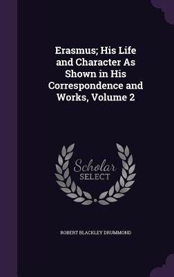 Erasmus; His Life and Character As Shown in His Correspondence and Works, Volume 2 - Drummond, Robert Blackley