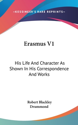 Erasmus V1: His Life And Character As Shown In His Correspondence And Works - Drummond, Robert Blackley