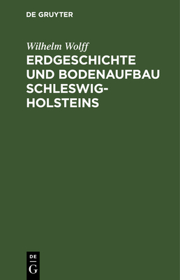 Erdgeschichte Und Bodenaufbau Schleswig-Holsteins: Unter Ber?cksichtigung Des Nordhannoverschen Nachbargebietes - Wolff, Wilhelm