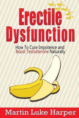 Erectile Dysfunction: How To Cure Impotence and Boost Testosterone Naturally - Harper, Martin Luke