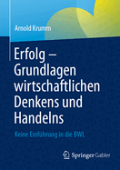 Erfolg - Grundlagen wirtschaftlichen Denkens und Handelns: Keine Einfhrung in die BWL