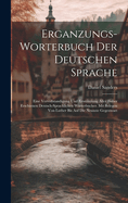 Erganzungs-worterbuch Der Deutschen Sprache: Eine Vervollstandigung Und Erweiterung Aller Bisher Erschienen Deutsch-sprachlichen Worterbucher. Mit Belegen Von Luther Bis Auf Die Neunste Gegenwart