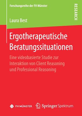 Ergotherapeutische Beratungssituationen: Eine Videobasierte Studie Zur Interaktion Von Client Reasoning Und Professional Reasoning - Best, Laura, M.D.