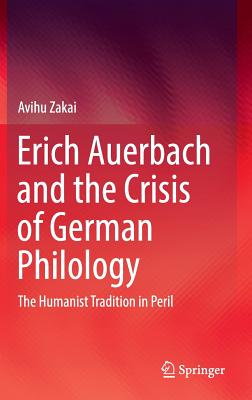 Erich Auerbach and the Crisis of German Philology: The Humanist Tradition in Peril - Zakai, Avihu