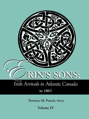Erin's Sons: Irish Arrivals in Atlantic Canada to 1863. Volume IV - Punch, Terrence M