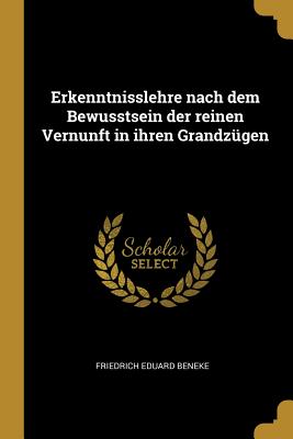 Erkenntnisslehre Nach Dem Bewusstsein Der Reinen Vernunft in Ihren Grandz?gen - Beneke, Friedrich Eduard