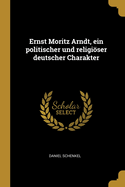 Ernst Moritz Arndt, Ein Politischer Und Religioser Deutscher Charakter