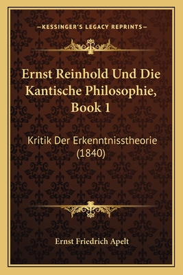 Ernst Reinhold Und Die Kantische Philosophie, Book 1: Kritik Der Erkenntnisstheorie (1840) - Apelt, Ernst Friedrich