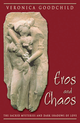 Eros and Chaos: The Sacred Mysteries and Dark Shadows of Love - Goodchild, Veronica, and Skafte, Dianne, Ph.D. (Foreword by)